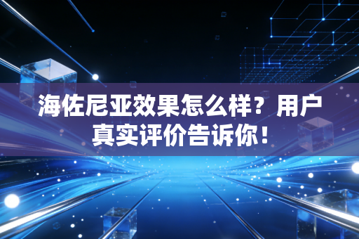 海佐尼亚效果怎么样？用户真实评价告诉你！