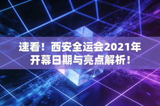 速看！西安全运会2021年开幕日期与亮点解析！