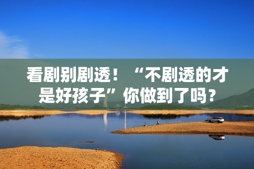 看剧别剧透！“不剧透的才是好孩子”你做到了吗？