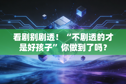 看剧别剧透！“不剧透的才是好孩子”你做到了吗？