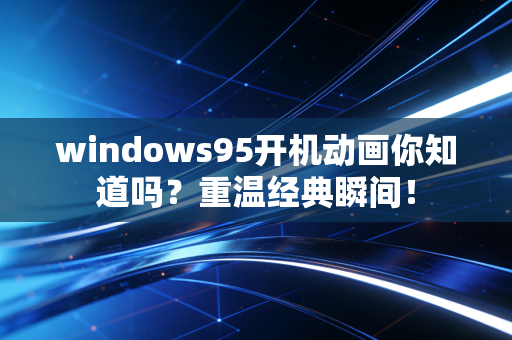 windows95开机动画你知道吗？重温经典瞬间！