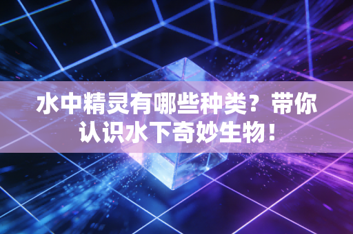 水中精灵有哪些种类？带你认识水下奇妙生物！
