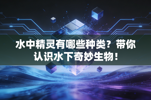 水中精灵有哪些种类？带你认识水下奇妙生物！