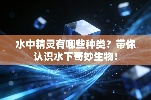 水中精灵有哪些种类？带你认识水下奇妙生物！