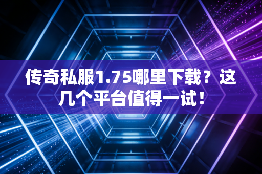 传奇私服1.75哪里下载？这几个平台值得一试！