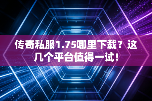 传奇私服1.75哪里下载？这几个平台值得一试！