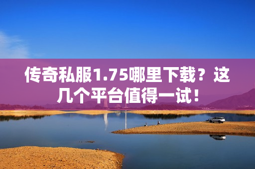传奇私服1.75哪里下载？这几个平台值得一试！