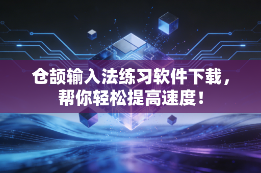 仓颉输入法练习软件下载，帮你轻松提高速度！