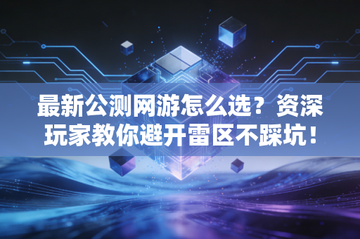 最新公测网游怎么选？资深玩家教你避开雷区不踩坑！