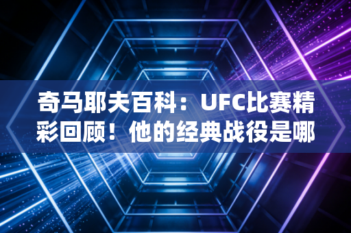 奇马耶夫百科：UFC比赛精彩回顾！他的经典战役是哪场？