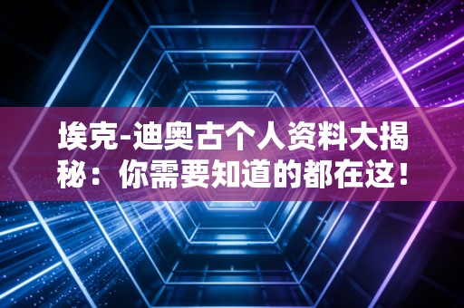 埃克-迪奥古个人资料大揭秘：你需要知道的都在这！