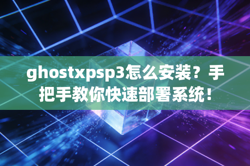 ghostxpsp3怎么安装？手把手教你快速部署系统！