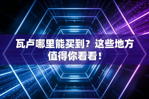瓦卢哪里能买到？这些地方值得你看看！