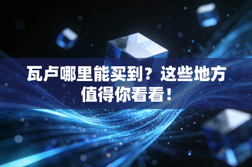 瓦卢哪里能买到？这些地方值得你看看！