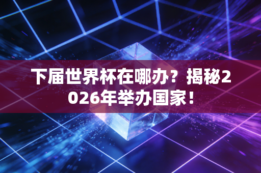 下届世界杯在哪办？揭秘2026年举办国家！