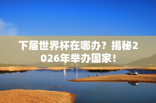 下届世界杯在哪办？揭秘2026年举办国家！
