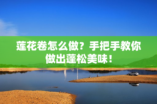 莲花卷怎么做？手把手教你做出蓬松美味！