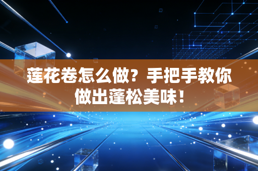 莲花卷怎么做？手把手教你做出蓬松美味！