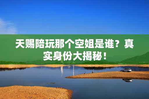 天赐陪玩那个空姐是谁？真实身份大揭秘！