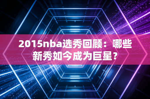 2015nba选秀回顾：哪些新秀如今成为巨星？