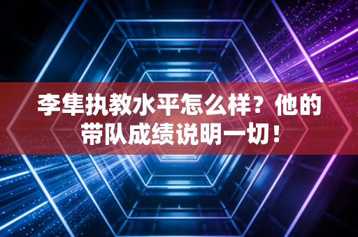 李隼执教水平怎么样？他的带队成绩说明一切！