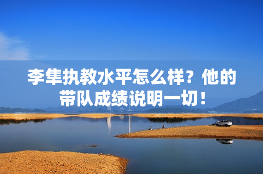 李隼执教水平怎么样？他的带队成绩说明一切！