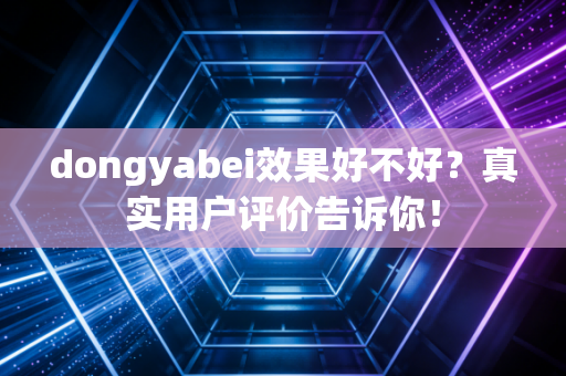 dongyabei效果好不好？真实用户评价告诉你！