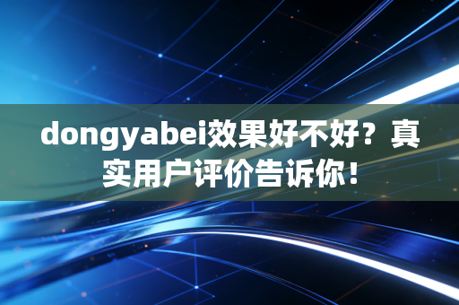 dongyabei效果好不好？真实用户评价告诉你！