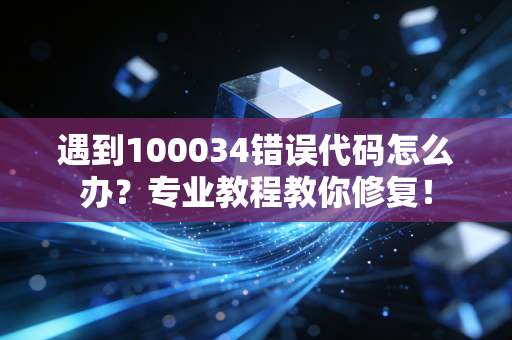 遇到100034错误代码怎么办？专业教程教你修复！