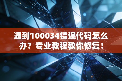 遇到100034错误代码怎么办？专业教程教你修复！