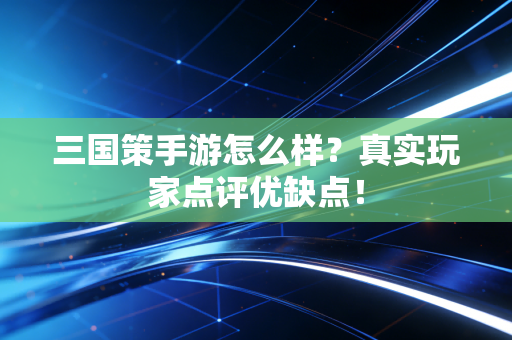 三国策手游怎么样？真实玩家点评优缺点！