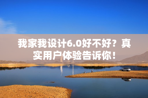 我家我设计6.0好不好？真实用户体验告诉你！