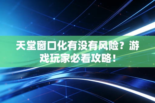 天堂窗口化有没有风险？游戏玩家必看攻略！