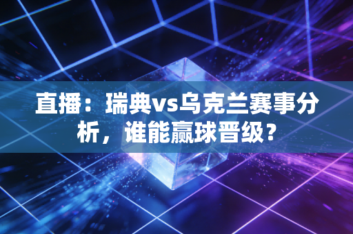 直播：瑞典vs乌克兰赛事分析，谁能赢球晋级？