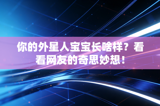你的外星人宝宝长啥样？看看网友的奇思妙想！