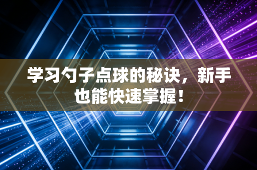 学习勺子点球的秘诀，新手也能快速掌握！