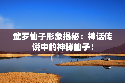 武罗仙子形象揭秘：神话传说中的神秘仙子！