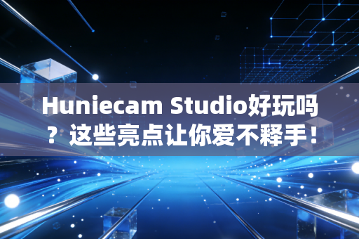 Huniecam Studio好玩吗？这些亮点让你爱不释手！