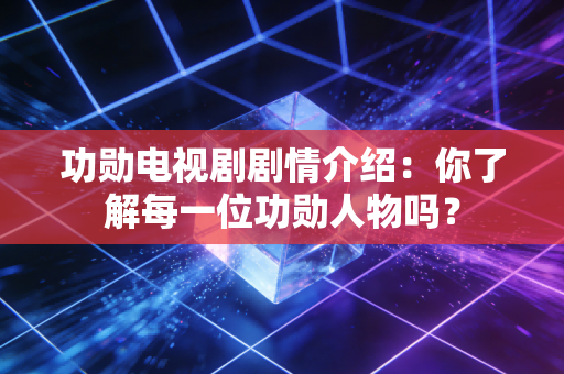 功勋电视剧剧情介绍：你了解每一位功勋人物吗？
