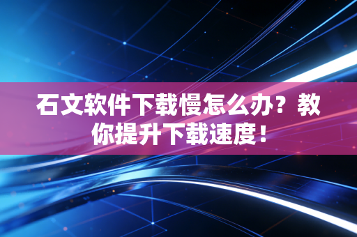 石文软件下载慢怎么办？教你提升下载速度！