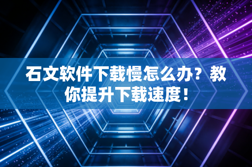 石文软件下载慢怎么办？教你提升下载速度！