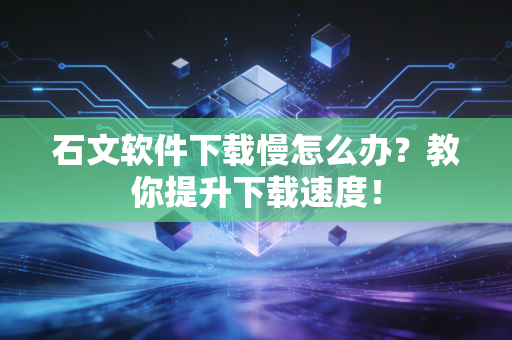 石文软件下载慢怎么办？教你提升下载速度！