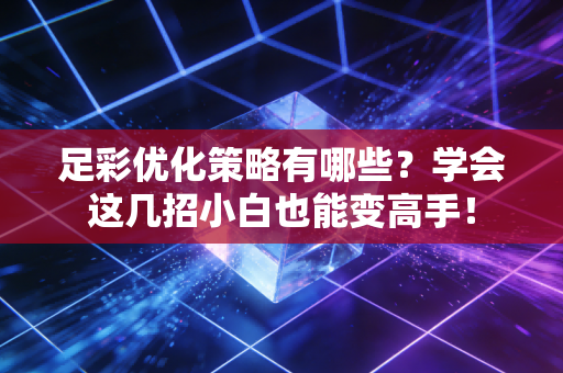 足彩优化策略有哪些？学会这几招小白也能变高手！