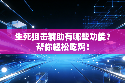 生死狙击辅助有哪些功能？帮你轻松吃鸡！