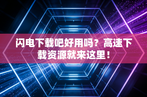 闪电下载吧好用吗？高速下载资源就来这里！
