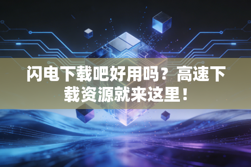 闪电下载吧好用吗？高速下载资源就来这里！