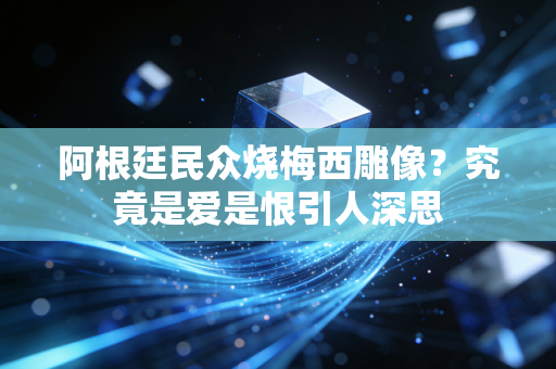 阿根廷民众烧梅西雕像？究竟是爱是恨引人深思