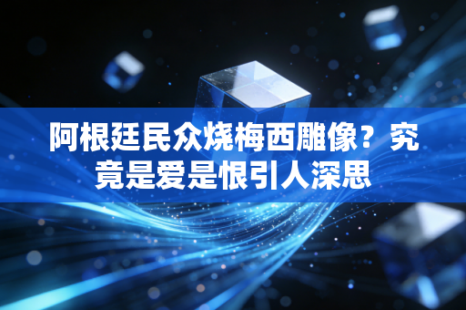 阿根廷民众烧梅西雕像？究竟是爱是恨引人深思