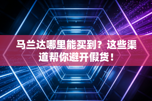 马兰达哪里能买到？这些渠道帮你避开假货！