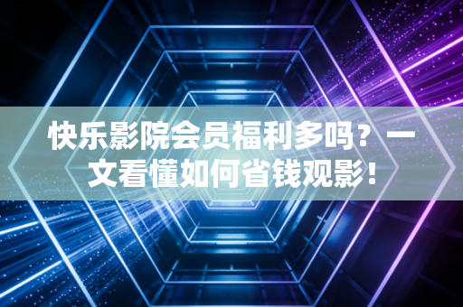 快乐影院会员福利多吗？一文看懂如何省钱观影！